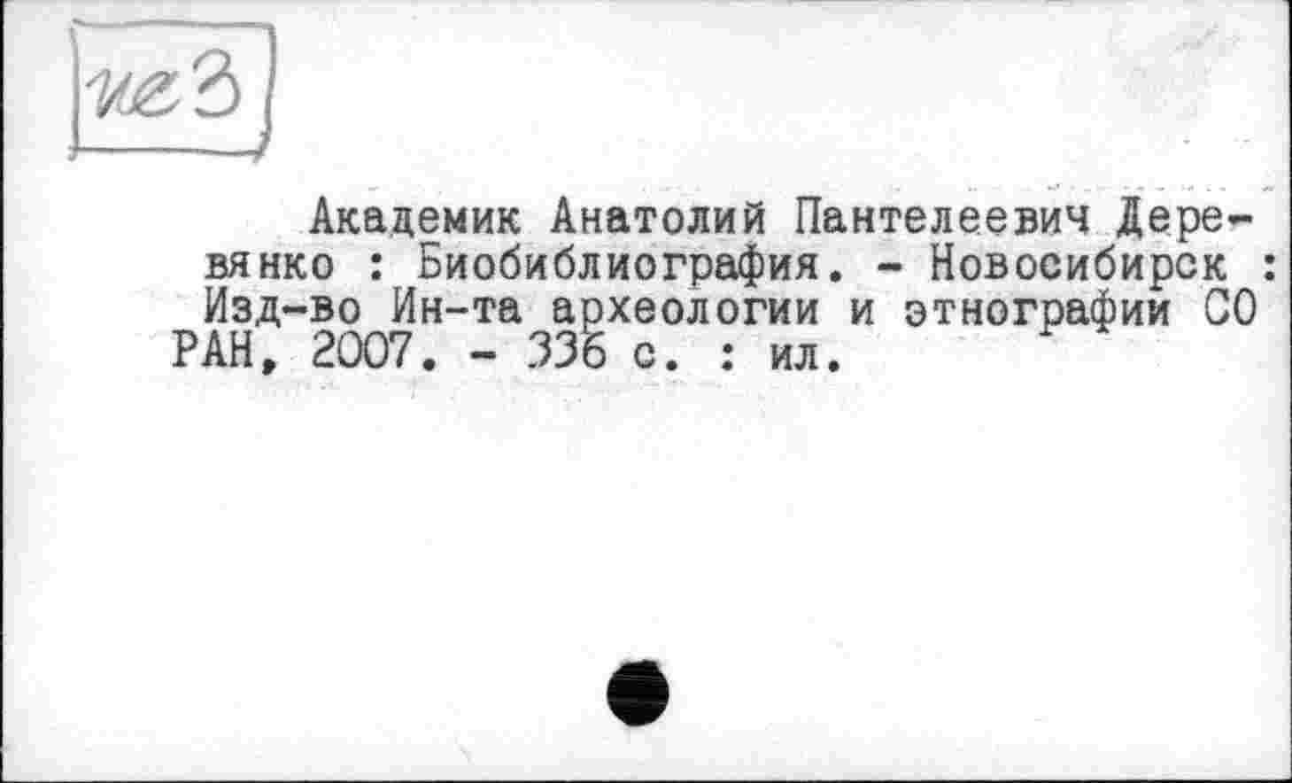 ﻿Академик Анатолий Пантелеевич Деревянко : Биобиблиография. - Новосибирск : Изд-во Ин-та археологии и этнографии СО РАН, 2007. - 335 с. : ил.